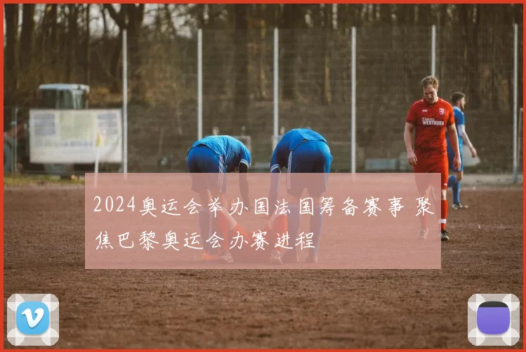 2024奥运会举办国法国筹备赛事 聚焦巴黎奥运会办赛进程