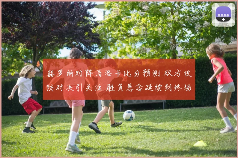 赫罗纳对阵马洛卡比分预测 双方攻防对决引关注 胜负悬念延续到终场