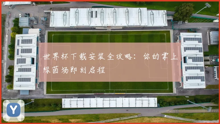 世界杯下载安装全攻略：你的掌上绿茵场即刻启程