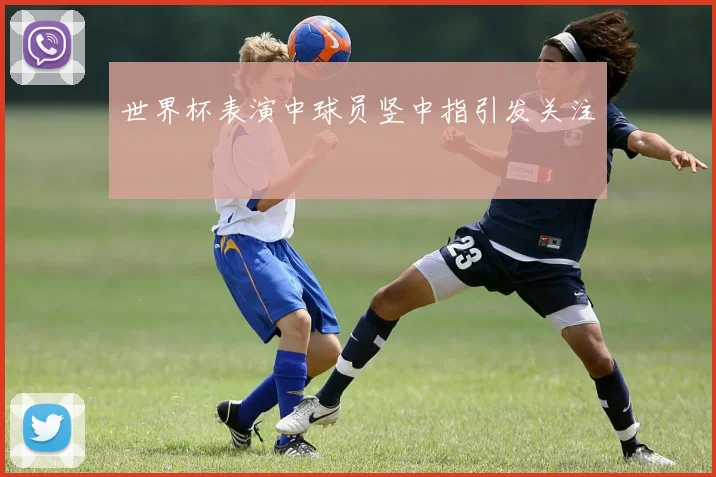 世界杯表演中球员竖中指引发关注