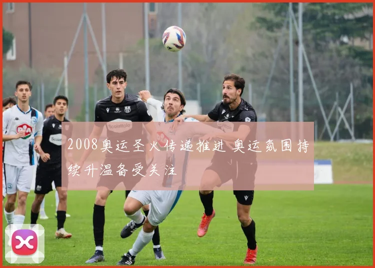 2008奥运圣火传递推进 奥运氛围持续升温备受关注