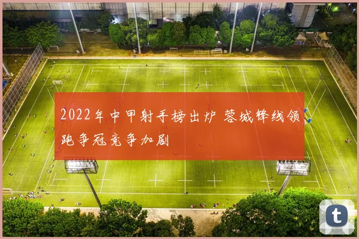 2022年中甲射手榜出炉 蓉城锋线领跑争冠竞争加剧