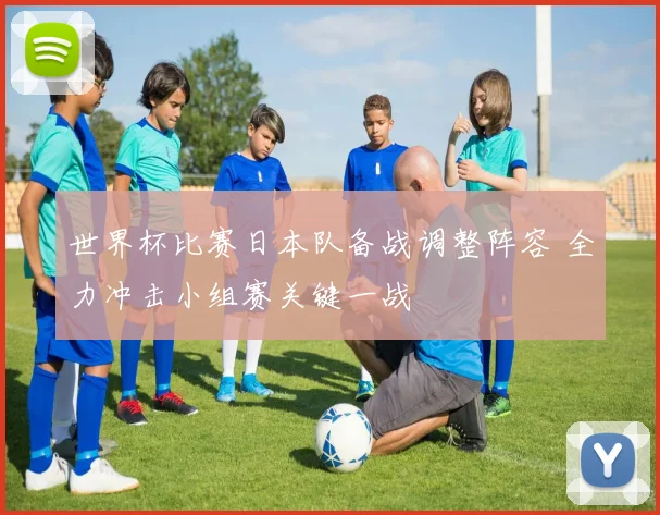 世界杯比赛日本队备战调整阵容 全力冲击小组赛关键一战