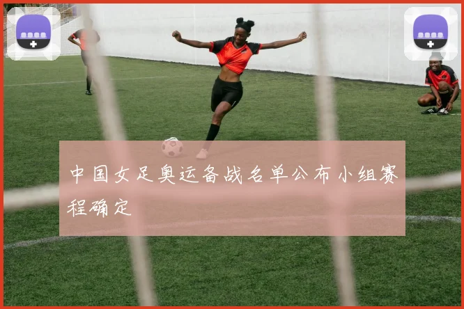 中国女足奥运备战名单公布小组赛程确定