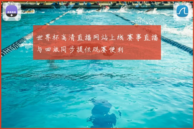 世界杯高清直播网站上线 赛事直播与回放同步提供观赛便利