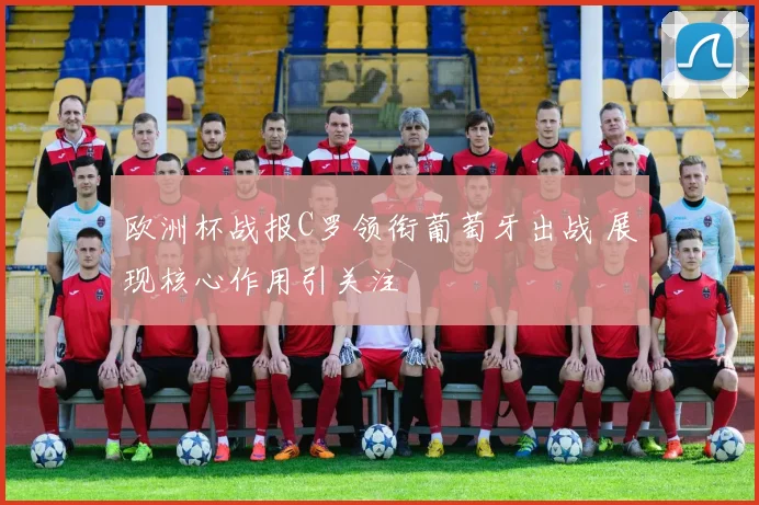 欧洲杯战报C罗领衔葡萄牙出战 展现核心作用引关注