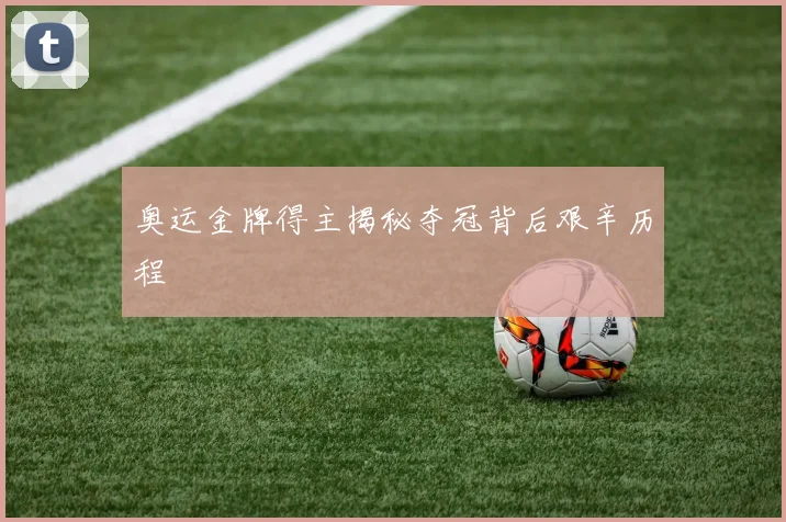 奥运金牌得主揭秘夺冠背后艰辛历程