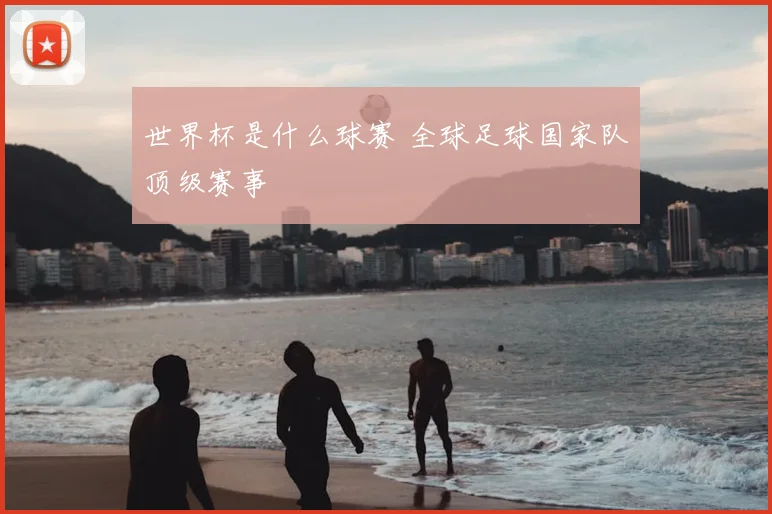 世界杯是什么球赛 全球足球国家队顶级赛事