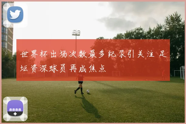 世界杯出场次数最多纪录引关注 足坛资深球员再成焦点