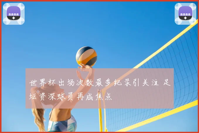 世界杯出场次数最多纪录引关注 足坛资深球员再成焦点