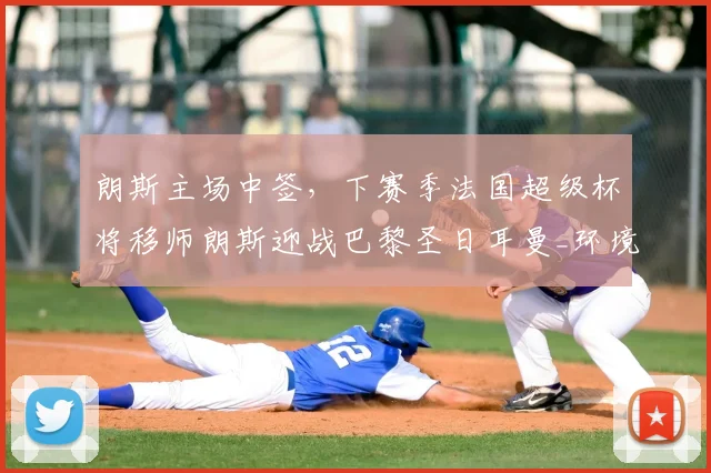 朗斯主场中签，下赛季法国超级杯将移师朗斯迎战巴黎圣日耳曼_环境_于本周_城市