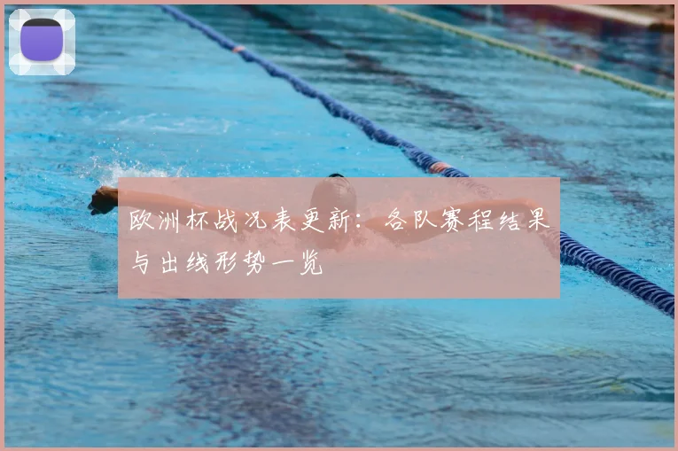欧洲杯战况表更新:各队赛程结果与出线形势一览