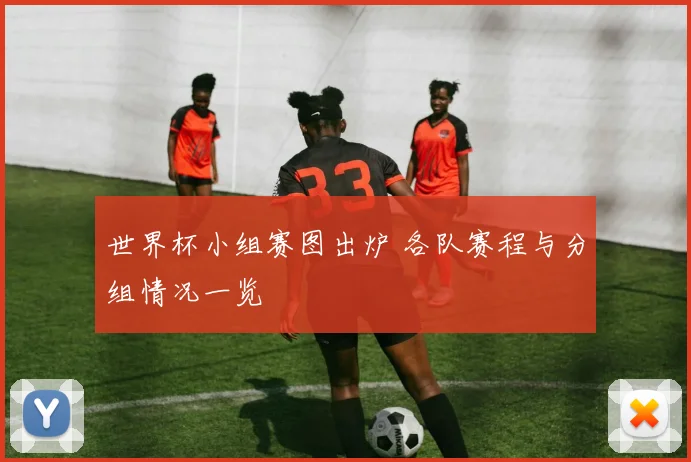 世界杯小组赛图出炉 各队赛程与分组情况一览