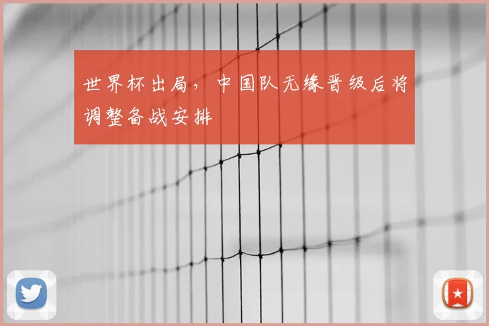 世界杯出局，中国队无缘晋级后将调整备战安排