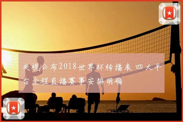 央视公布2018世界杯转播表 四大平台全程直播赛事安排明确