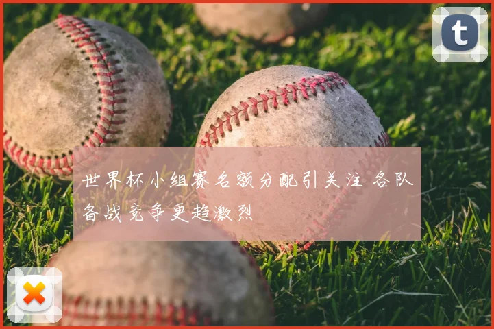 世界杯小组赛名额分配引关注 各队备战竞争更趋激烈