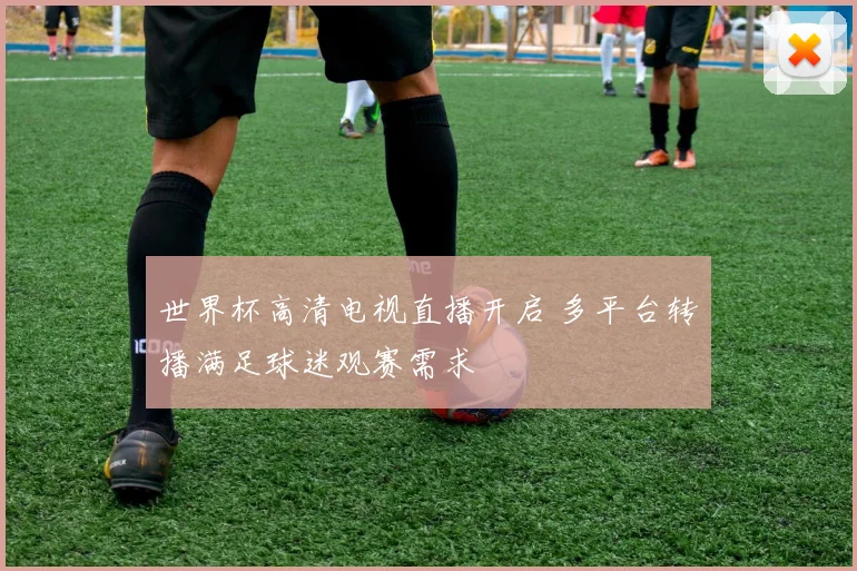 世界杯高清电视直播开启 多平台转播满足球迷观赛需求
