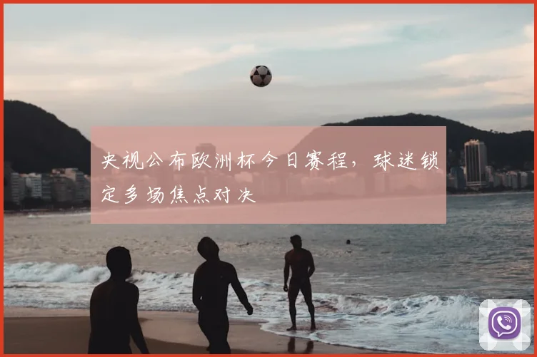 央视公布欧洲杯今日赛程，球迷锁定多场焦点对决