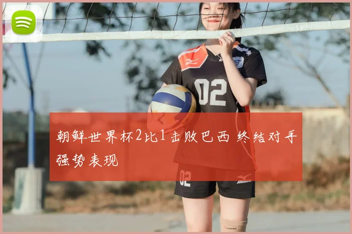 朝鲜世界杯2比1击败巴西 终结对手强势表现