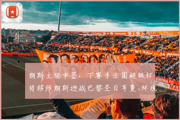 朗斯主场中签,下赛季法国超级杯将移师朗斯迎战巴黎圣日耳曼_环境_于本周_城市