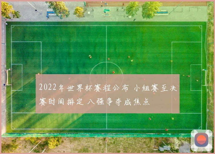2022年世界杯赛程公布 小组赛至决赛时间排定 八强争夺成焦点