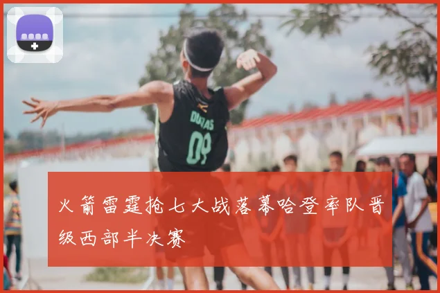 火箭雷霆抢七大战落幕哈登率队晋级西部半决赛