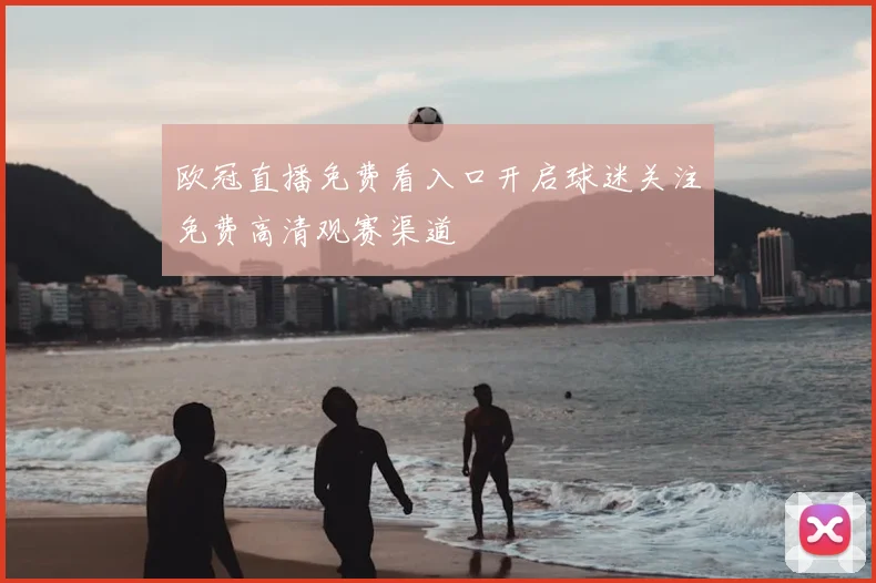 欧冠直播免费看入口开启球迷关注免费高清观赛渠道