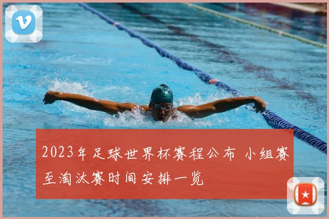2023年足球世界杯赛程公布 小组赛至淘汰赛时间安排一览