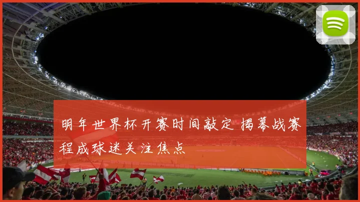 明年世界杯开赛时间敲定 揭幕战赛程成球迷关注焦点