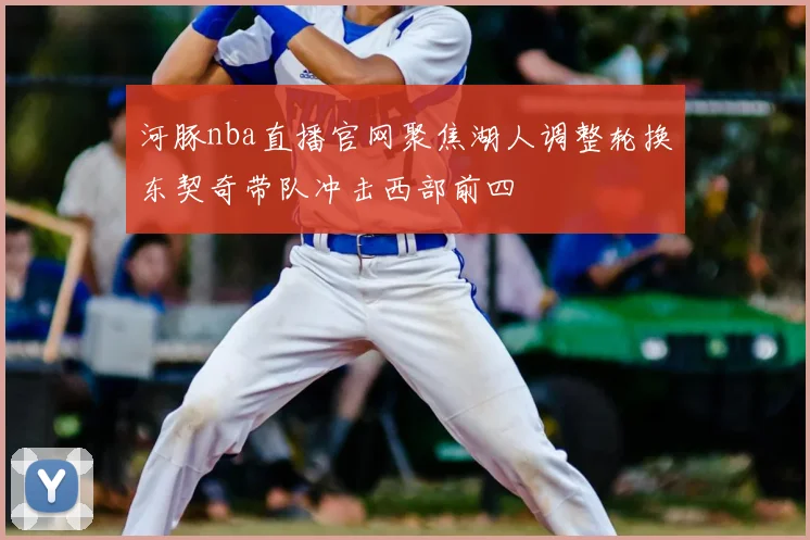 河豚nba直播官网聚焦湖人调整轮换东契奇带队冲击西部前四