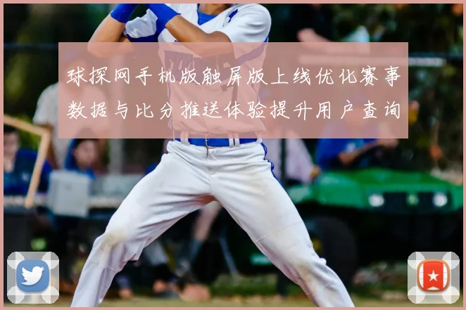 球探网手机版触屏版上线优化赛事数据与比分推送体验提升用户查询效率