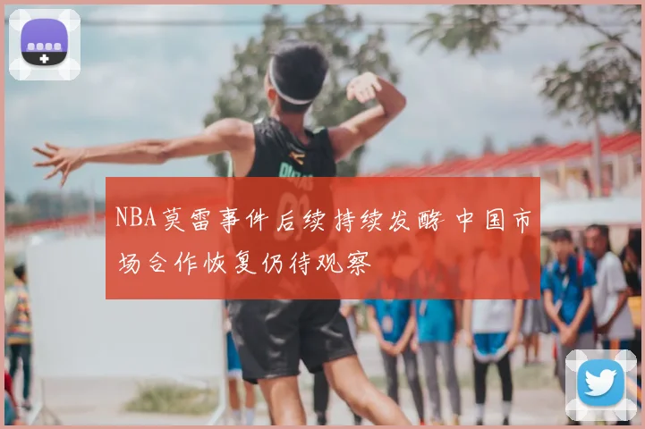 NBA莫雷事件后续持续发酵 中国市场合作恢复仍待观察