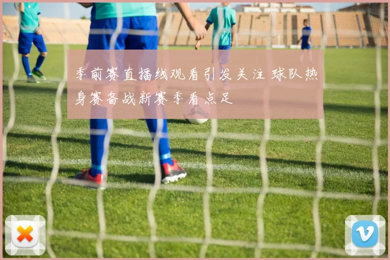季前赛直播线观看引发关注 球队热身赛备战新赛季看点足