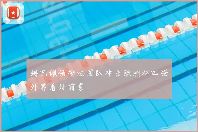 姆巴佩领衔法国队冲击欧洲杯四强外界看好前景