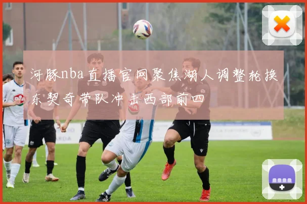 河豚nba直播官网聚焦湖人调整轮换东契奇带队冲击西部前四