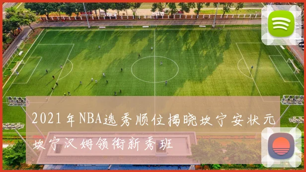 2021年NBA选秀顺位揭晓坎宁安状元坎宁汉姆领衔新秀班