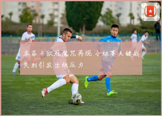 本菲卡欧冠魔咒再现 小组赛关键战失利引发出线压力