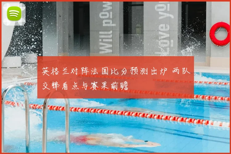 英格兰对阵法国比分预测出炉 两队交锋看点与赛果前瞻