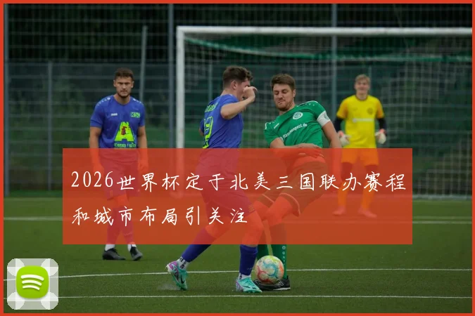 2026世界杯定于北美三国联办赛程和城市布局引关注
