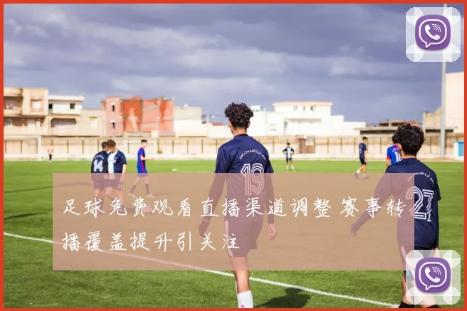 足球免费观看直播渠道调整 赛事转播覆盖提升引关注