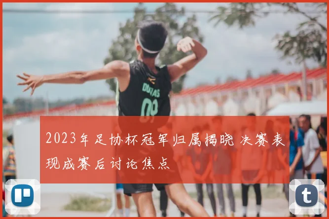 2023年足协杯冠军归属揭晓 决赛表现成赛后讨论焦点