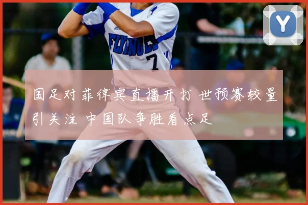 国足对菲律宾直播开打 世预赛较量引关注 中国队争胜看点足