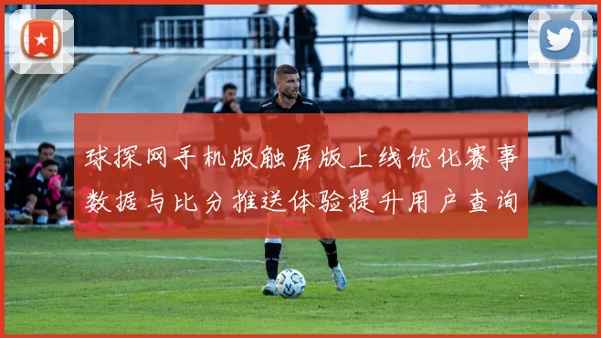 球探网手机版触屏版上线优化赛事数据与比分推送体验提升用户查询效率