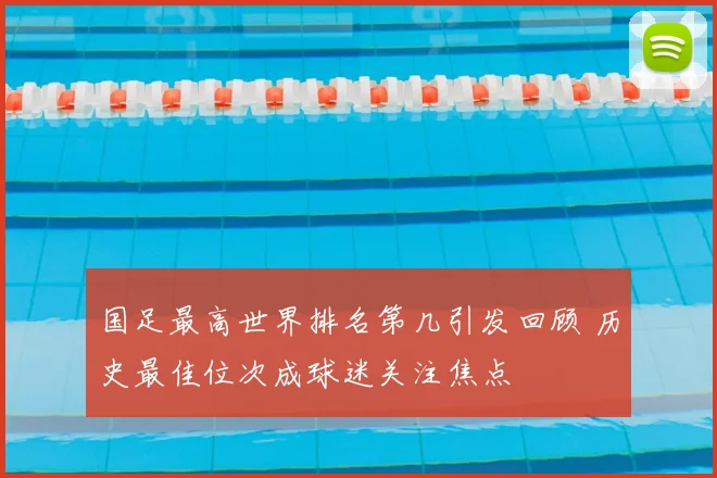 国足最高世界排名第几引发回顾 历史最佳位次成球迷关注焦点