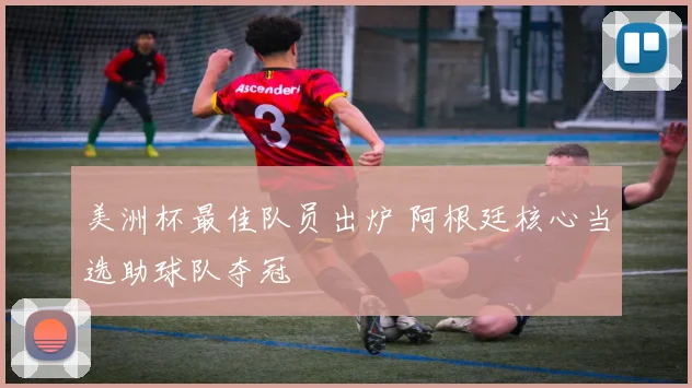 美洲杯最佳队员出炉 阿根廷核心当选助球队夺冠