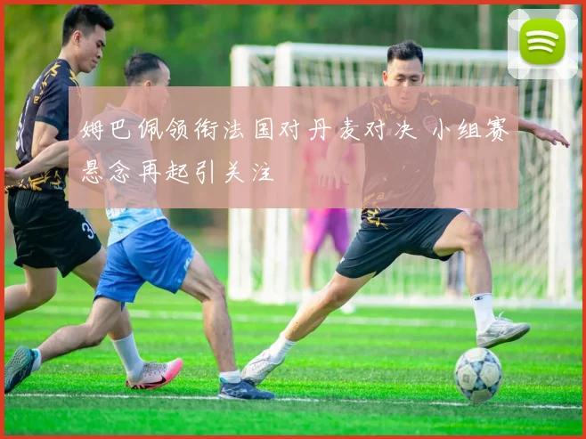 姆巴佩领衔法国对丹麦对决 小组赛悬念再起引关注