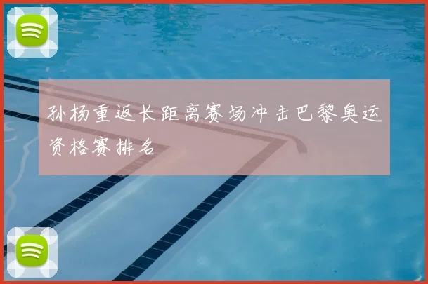 孙杨重返长距离赛场冲击巴黎奥运资格赛排名