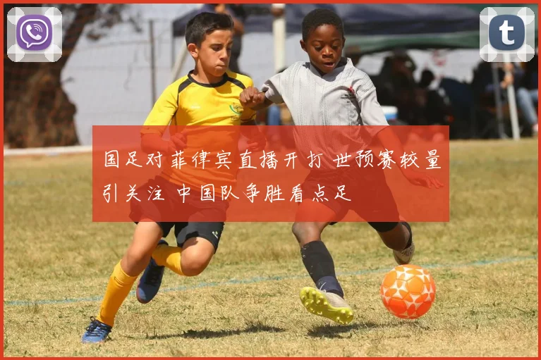 国足对菲律宾直播开打 世预赛较量引关注 中国队争胜看点足