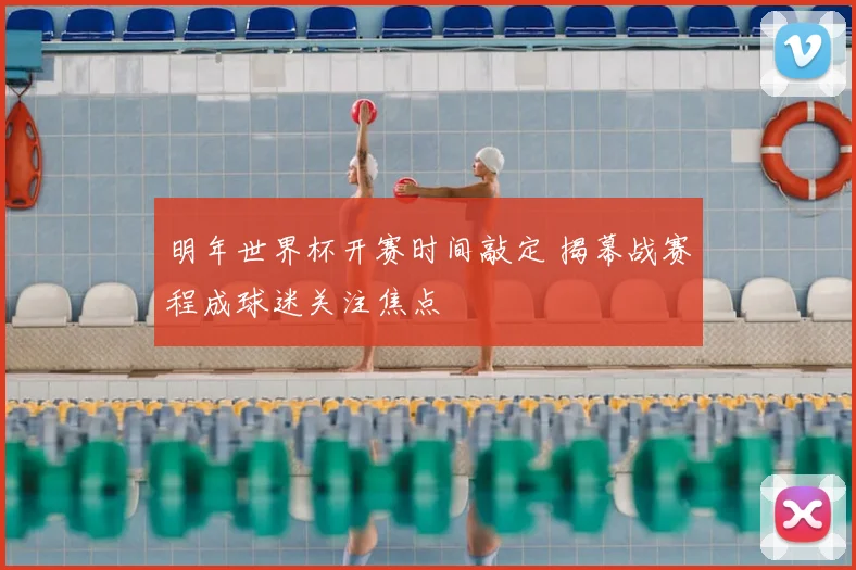 明年世界杯开赛时间敲定 揭幕战赛程成球迷关注焦点