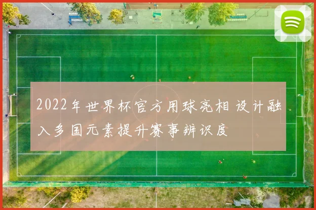2022年世界杯官方用球亮相 设计融入多国元素提升赛事辨识度